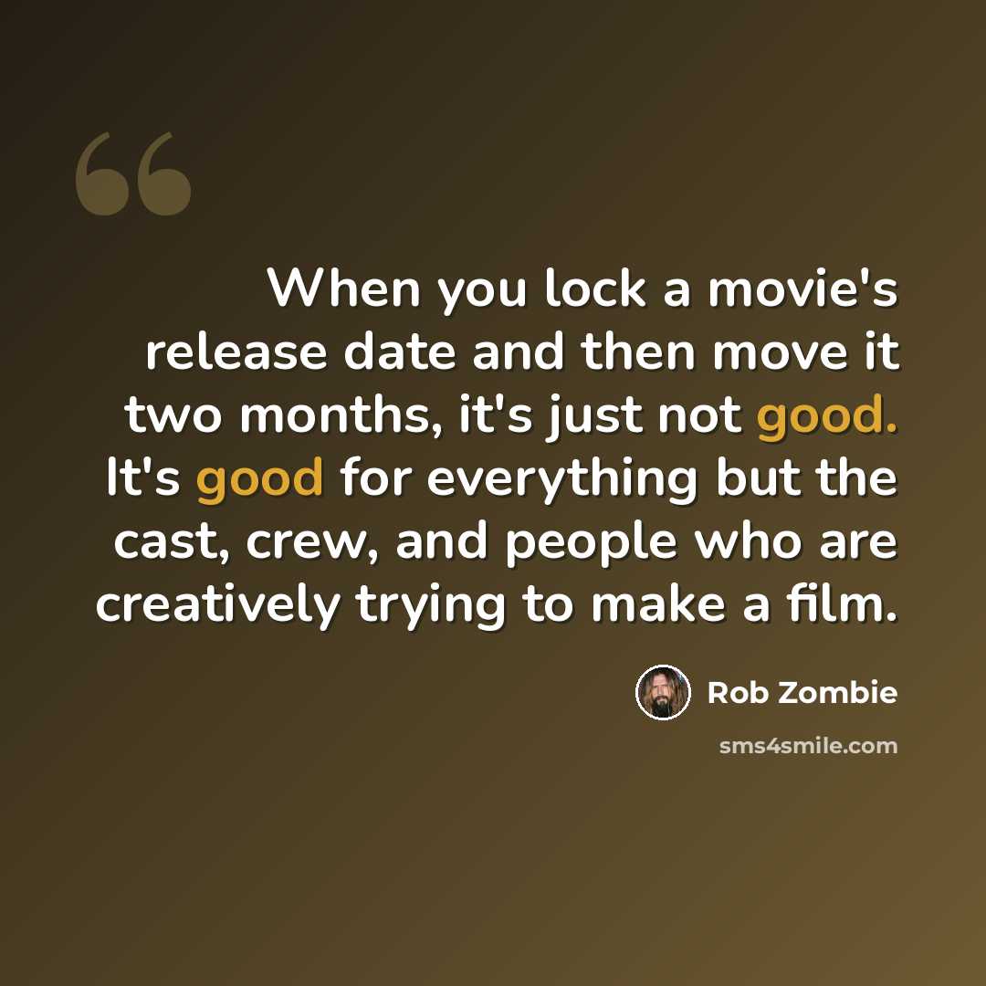 “When you lock a movie's release date and then move it two months, it's just not good. It's good for everything but the cast, crew, and people who are creatively trying to make a film.” quote by Rob Zombie