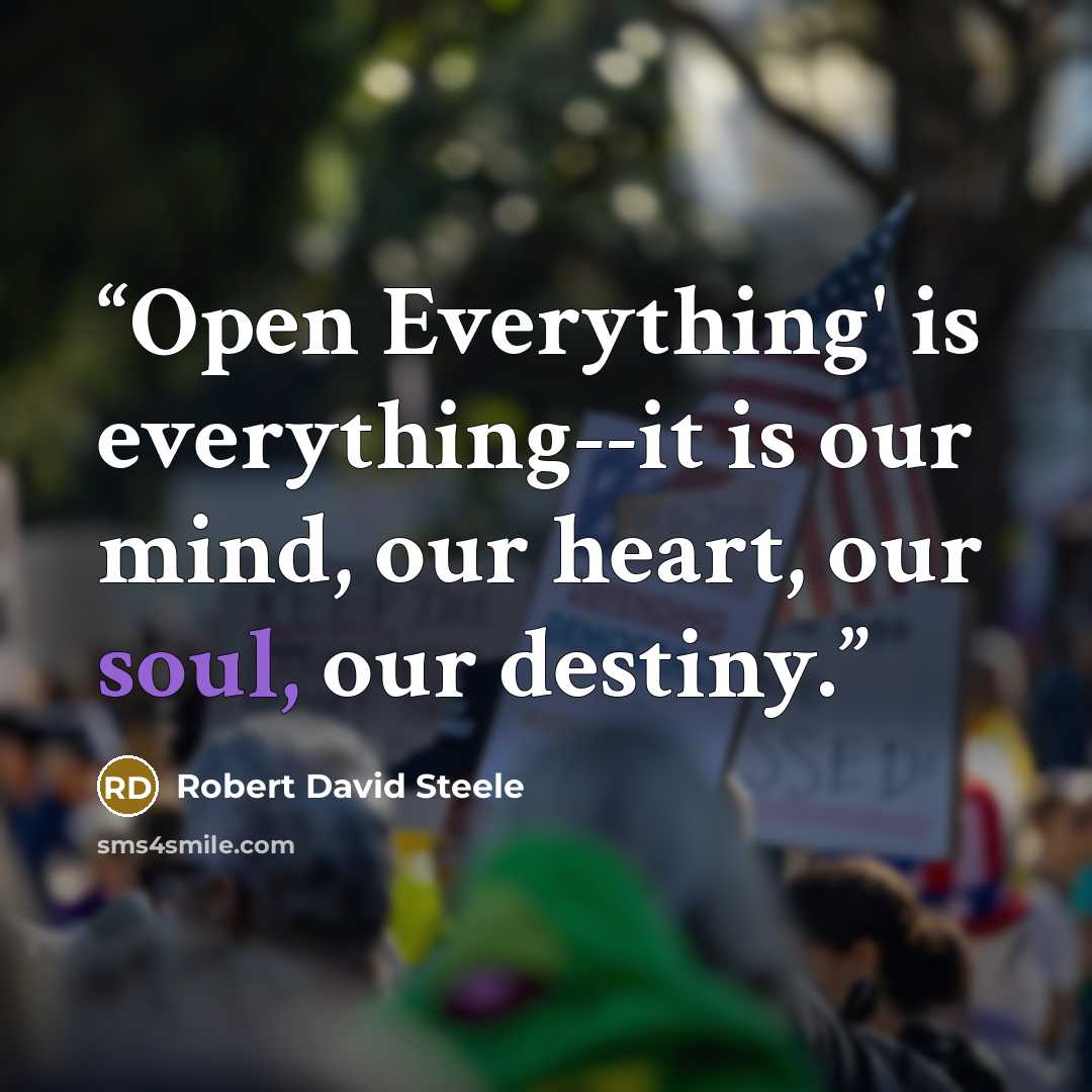 “Open Everything' is everything--it is our mind, our heart, our soul, our destiny.” quote by Robert David Steele