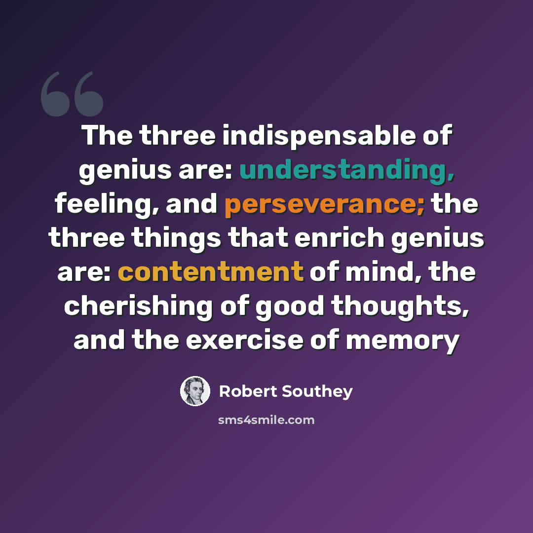 “The three indispensable of genius are: understanding, feeling, and perseverance; the three things that enrich genius are: contentment of mind, the cherishing of good thoughts, and the exercise of memory” quote by Robert Southey