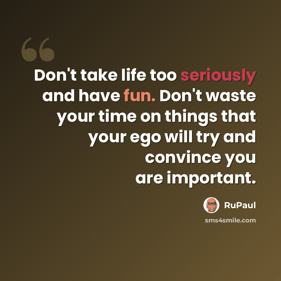 “Don't take life too seriously and have fun. Don't waste your time on things that your ego will try and convince you are important.” quote by RuPaul