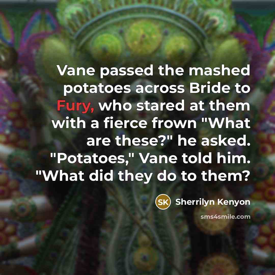 “Vane passed the mashed potatoes across Bride to Fury, who stared at them with a fierce frown "What are these?" he asked. "Potatoes," Vane told him. "What did they do to them?” quote by Sherrilyn Kenyon