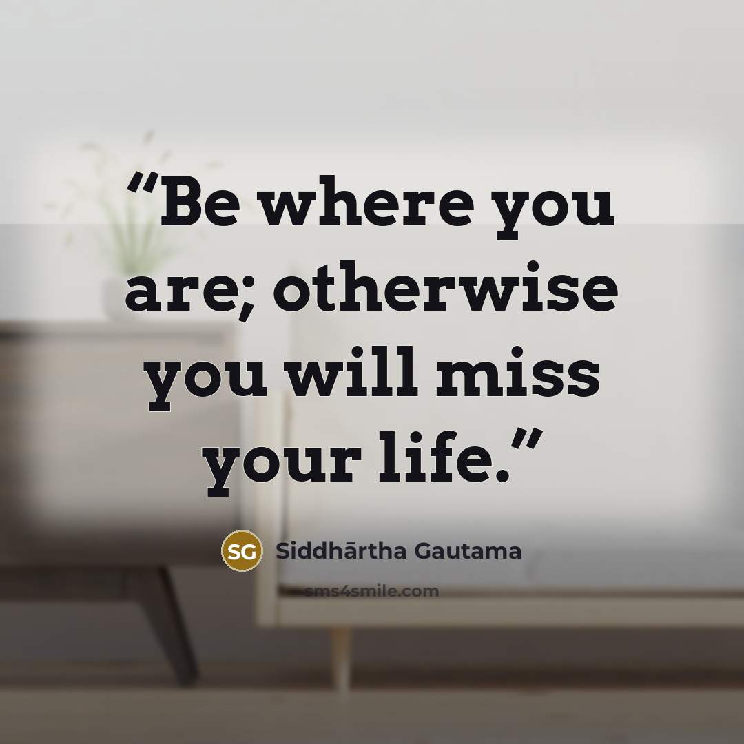 “Be where you are; otherwise you will miss your life.” quote by Siddhārtha Gautama