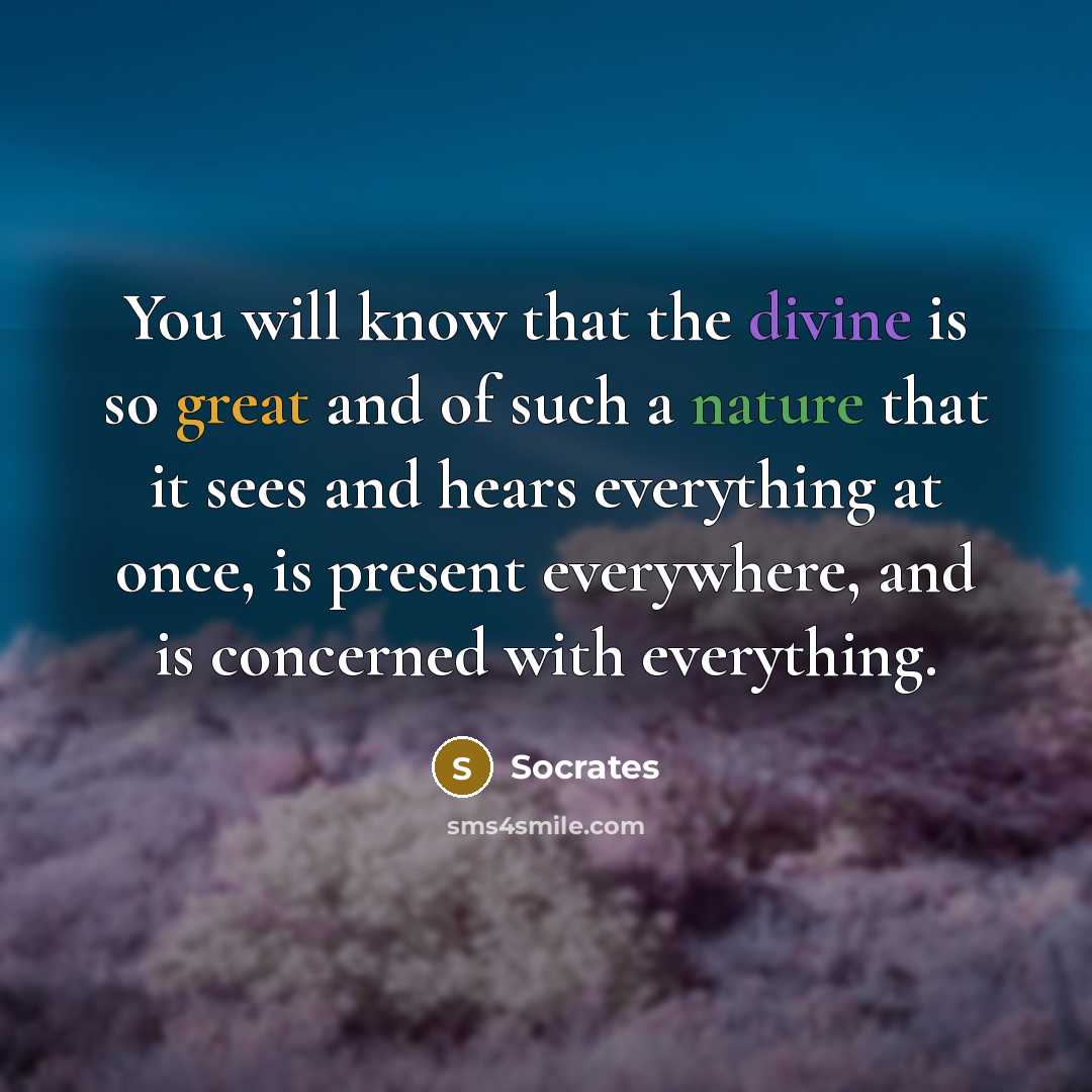 “You will know that the divine is so great and of such a nature that it sees and hears everything at once, is present everywhere, and is concerned with everything.” quote by Socrates