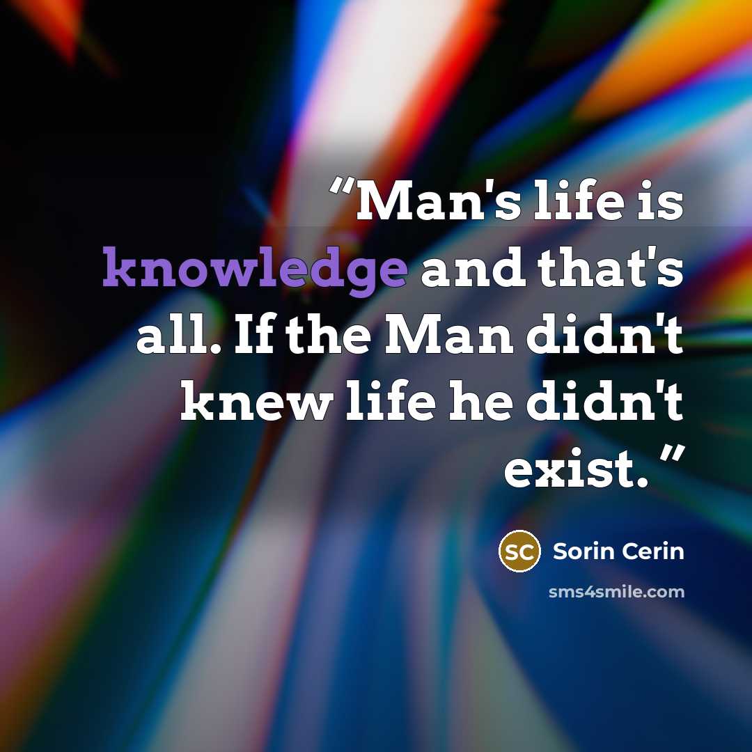 “Man's life is knowledge and that's all. If the Man didn't knew life he didn't exist.” quote by Sorin Cerin