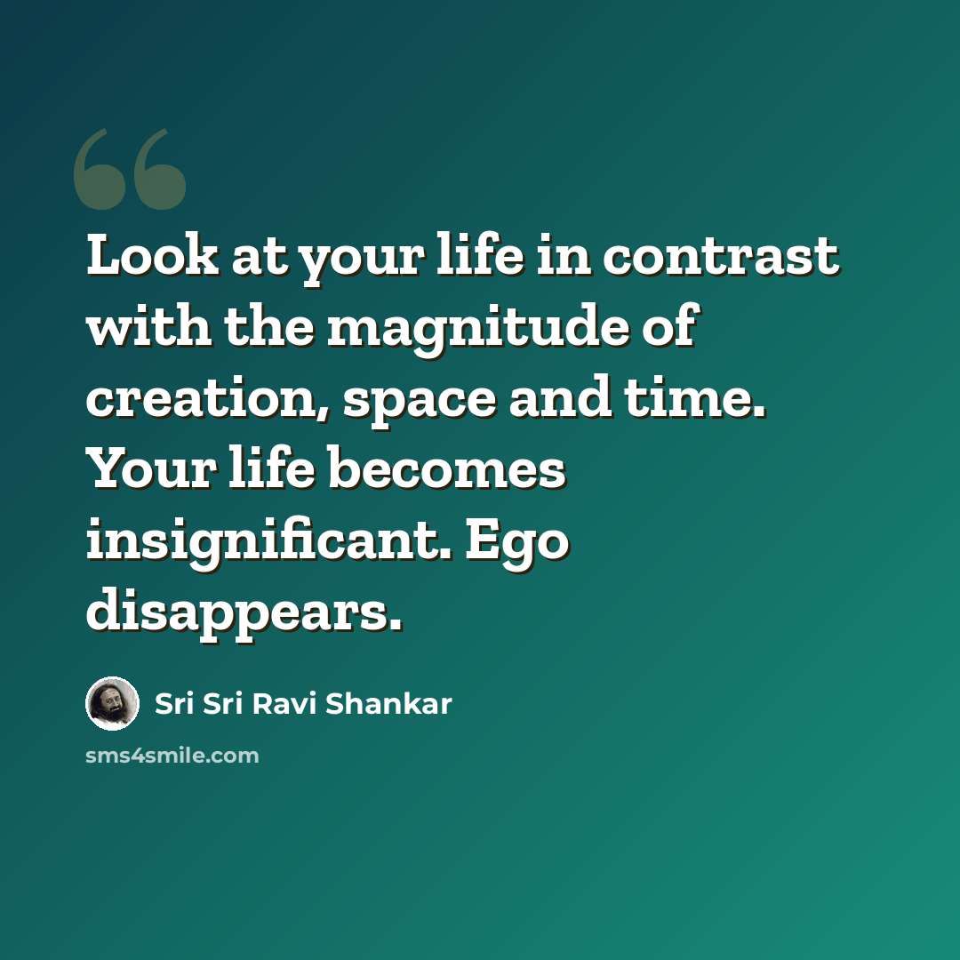 “Look at your life in contrast with the magnitude of creation, space and time. Your life becomes insignificant. Ego disappears.” quote by Sri Sri Ravi Shankar