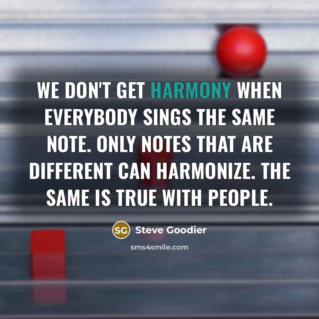 “We don't get harmony when everybody sings the same note. Only notes that are different can harmonize. The same is true with people.” quote by Steve Goodier