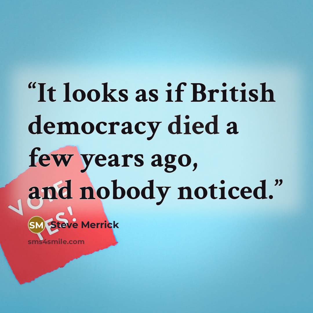 “It looks as if British democracy died a few years ago, and nobody noticed.” quote by Steve Merrick
