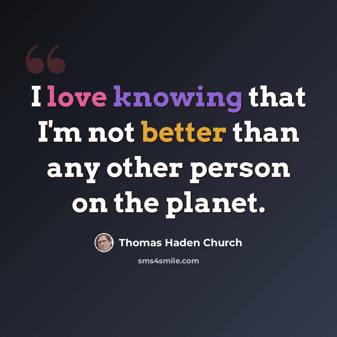 “I love knowing that I'm not better than any other person on the planet.” quote by Thomas Haden Church