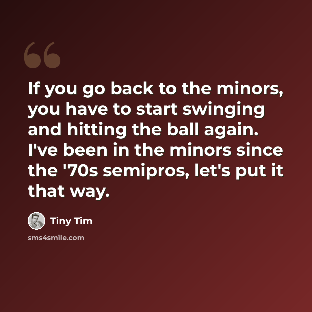 “If you go back to the minors, you have to start swinging and hitting the ball again. I've been in the minors since the '70s semipros, let's put it that way.” quote by Tiny Tim