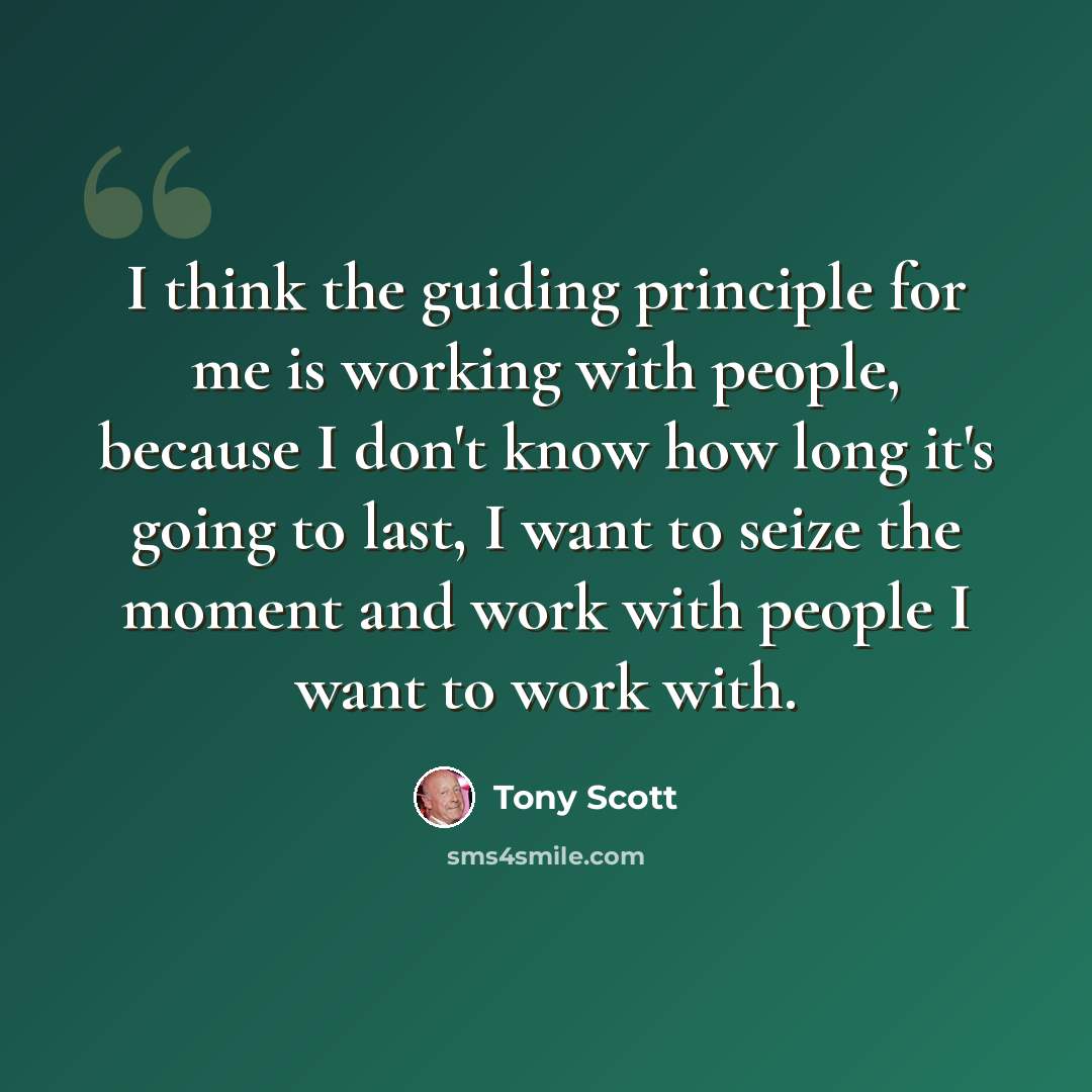 “I think the guiding principle for me is working with people, because I don't know how long it's going to last, I want to seize the moment and work with people I want to work with.” quote by Tony Scott