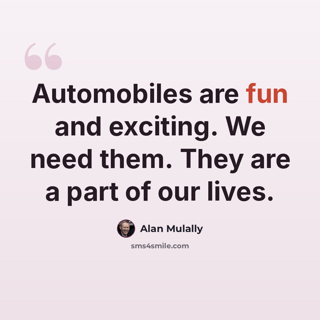 “Automobiles are fun and exciting. We need them. They are a part of our lives.” quote by Alan Mulally