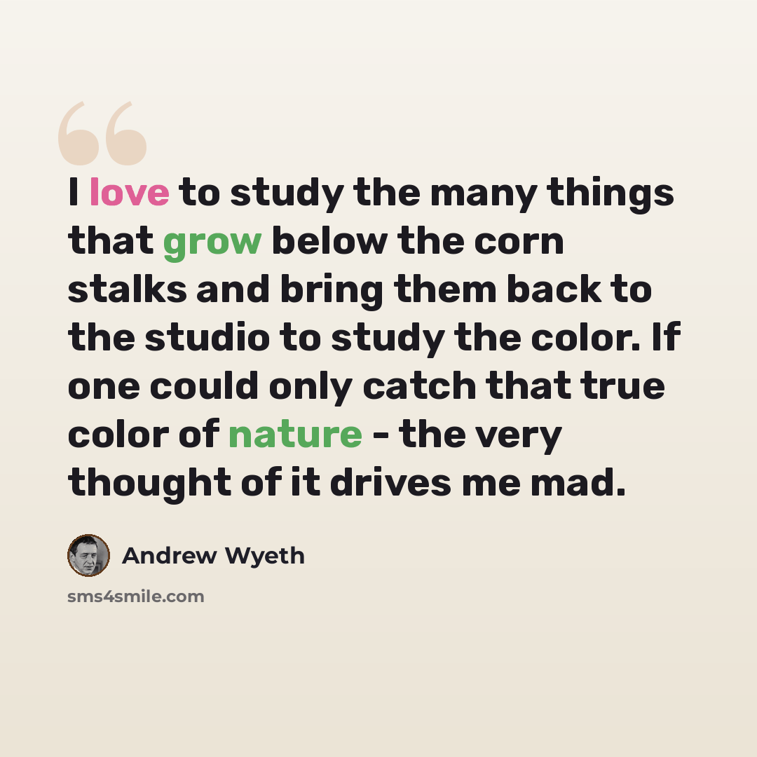 “I love to study the many things that grow below the corn stalks and bring them back to the studio to study the color. If one could only catch that true color of nature - the very thought of it drives me mad.” quote by Andrew Wyeth