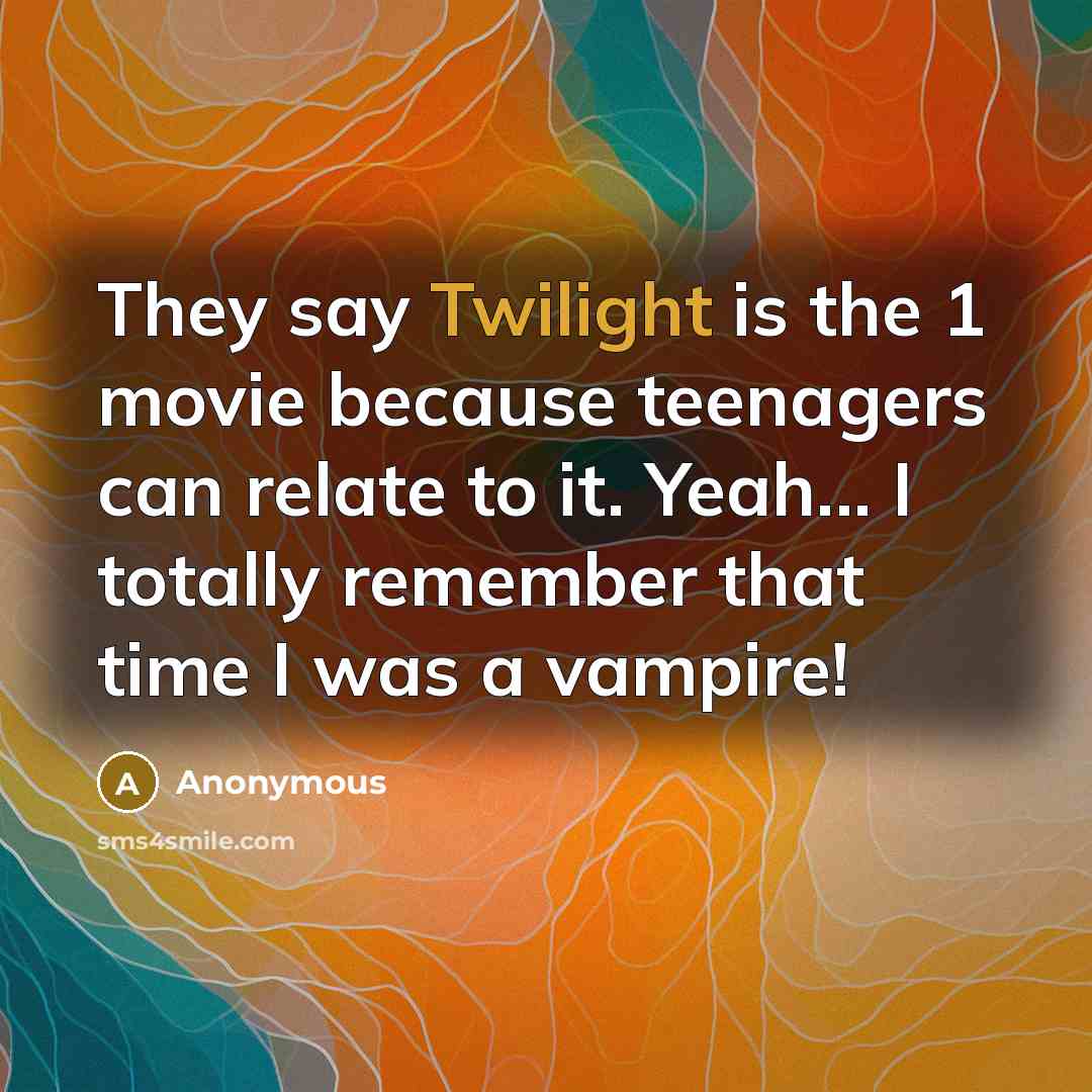“They say Twilight is the 1 movie because teenagers can relate to it. Yeah... I totally remember that time I was a vampire!” quote by Anonymous