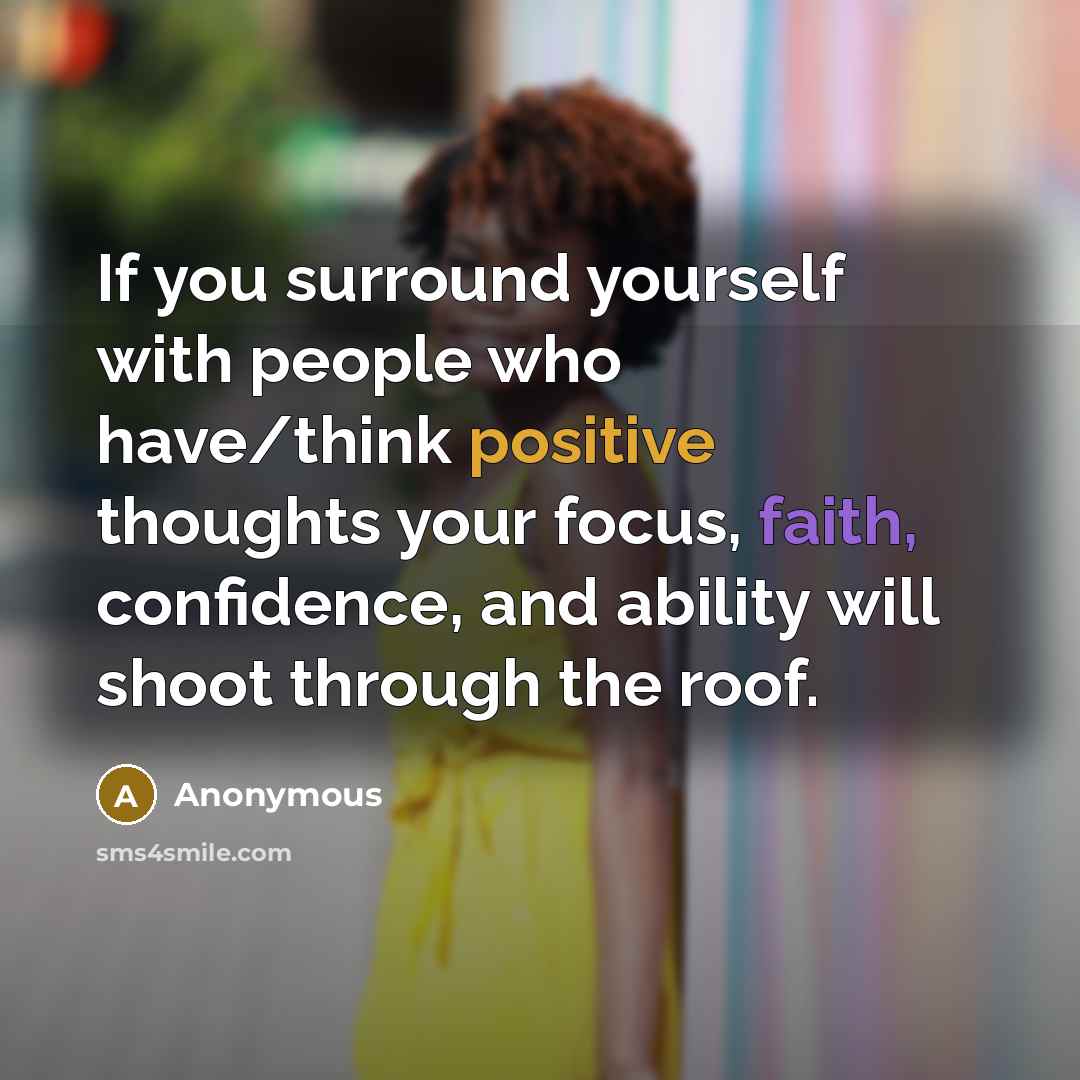 “If you surround yourself with people who have/think positive thoughts your focus, faith, confidence, and ability will shoot through the roof.” quote by Anonymous