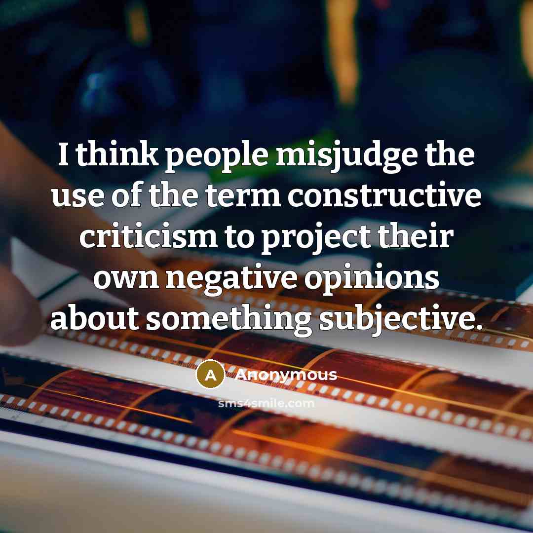 “I think people misjudge the use of the term constructive criticism to project their own negative opinions about something subjective.” quote by Anonymous