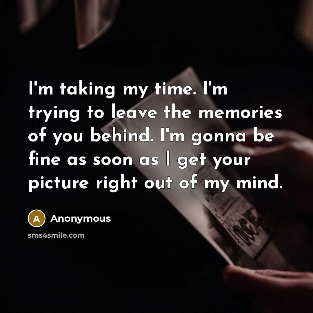 “I'm taking my time. I'm trying to leave the memories of you behind. I'm gonna be fine as soon as I get your picture right out of my mind.” quote by Anonymous
