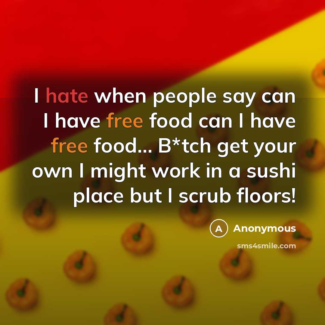 “I hate when people say can I have free food can I have free food… B*tch get your own I might work in a sushi place but I scrub floors!” quote by Anonymous