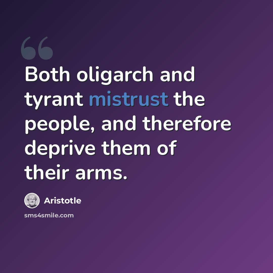 “Both oligarch and tyrant mistrust the people, and therefore deprive them of their arms.” quote by Aristotle