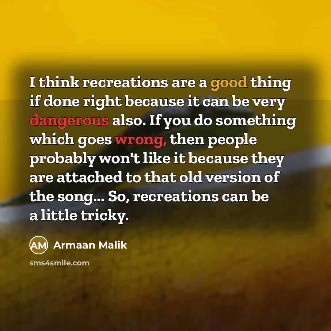 “I think recreations are a good thing if done right because it can be very dangerous also. If you do something which goes wrong, then people probably won't like it because they are attached to that old version of the song... So, recreations can be a little tricky.” quote by Armaan Malik