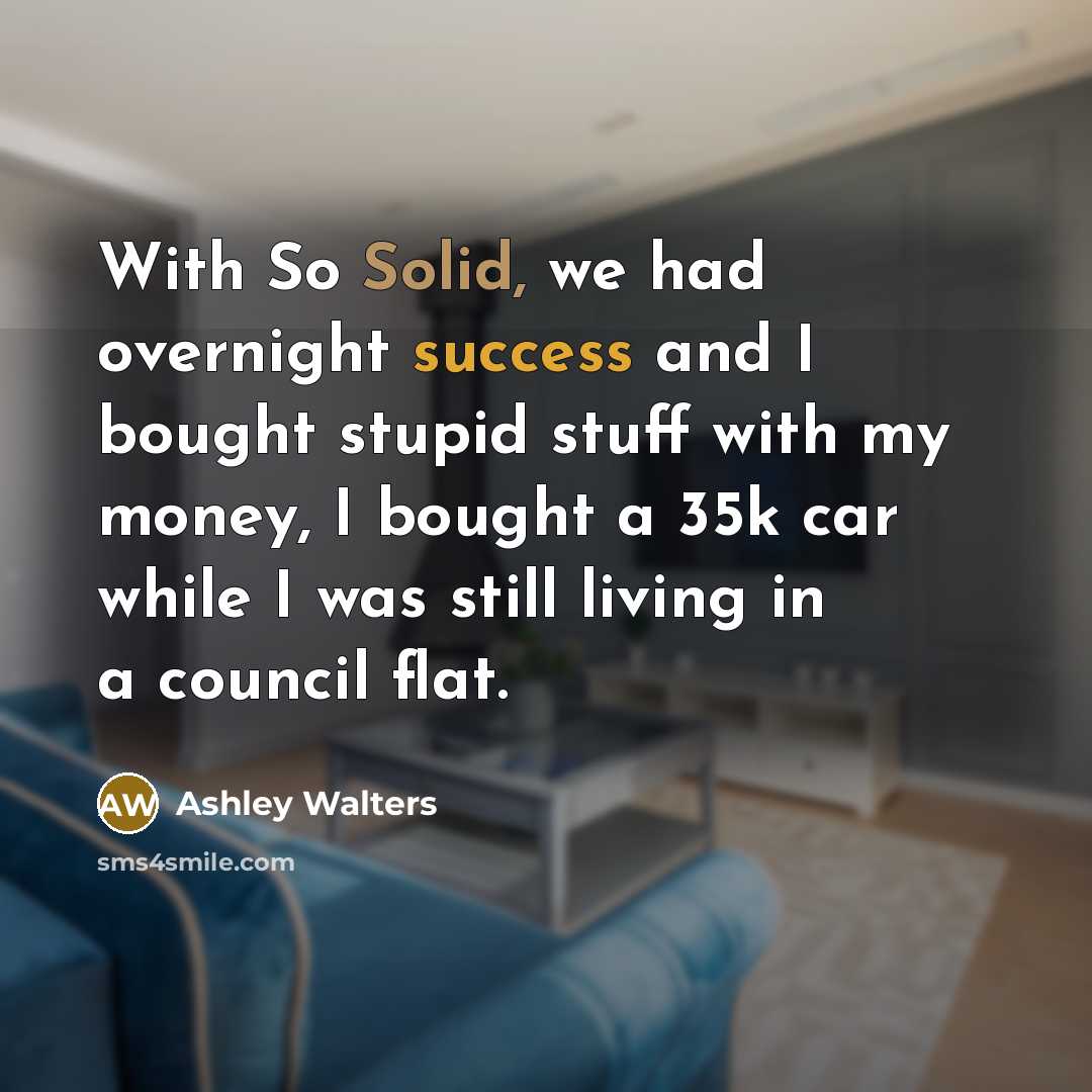 “With So Solid, we had overnight success and I bought stupid stuff with my money, I bought a 35k car while I was still living in a council flat.” quote by Ashley Walters