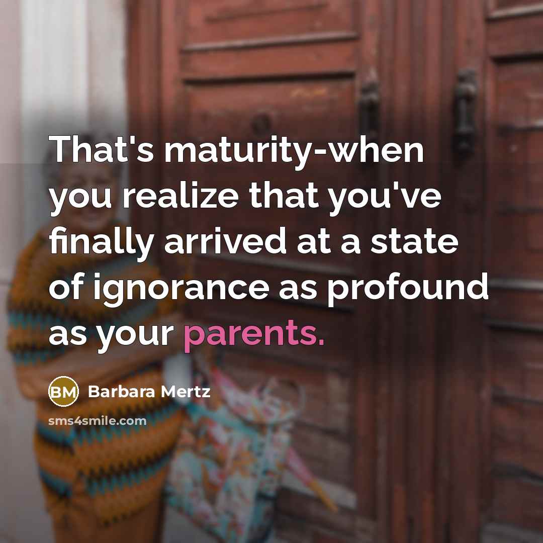 “That's maturity-when you realize that you've finally arrived at a state of ignorance as profound as your parents.” quote by Barbara Mertz