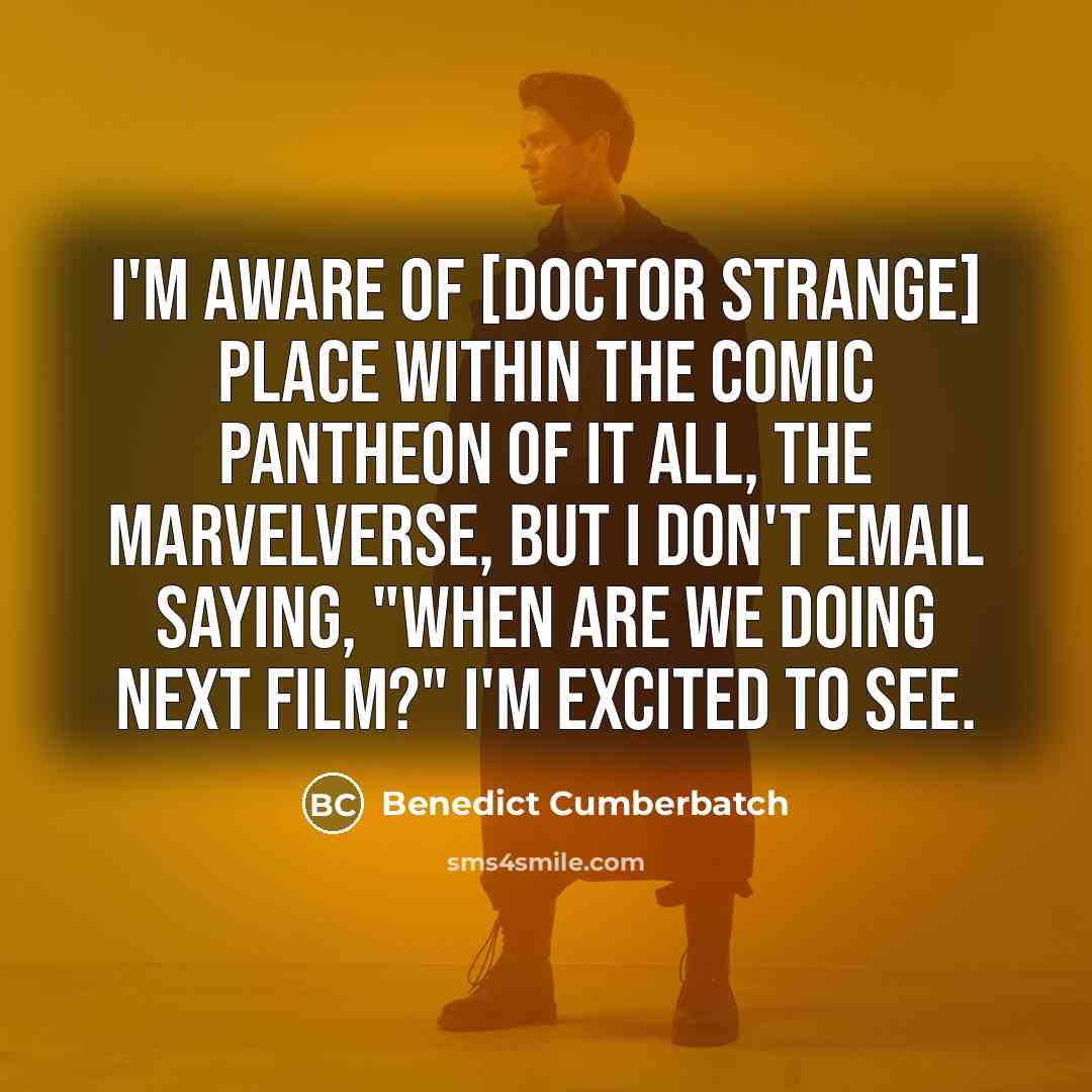 “I'm aware of [Doctor Strange] place within the comic pantheon of it all, the Marvelverse, but I don't email saying, "When are we doing next film?" I'm excited to see.” quote by Benedict Cumberbatch