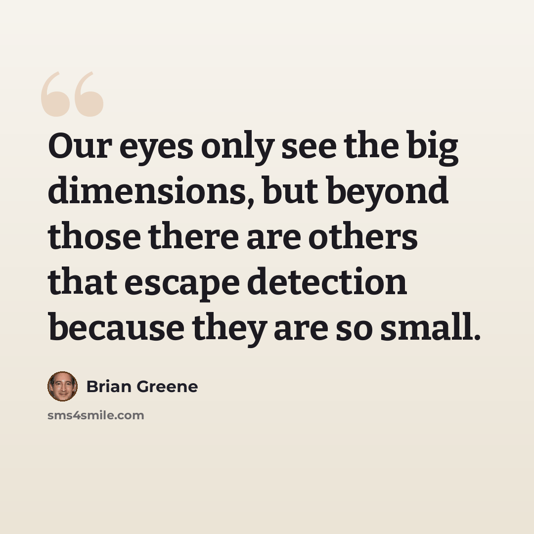 “Our eyes only see the big dimensions, but beyond those there are others that escape detection because they are so small.” quote by Brian Greene