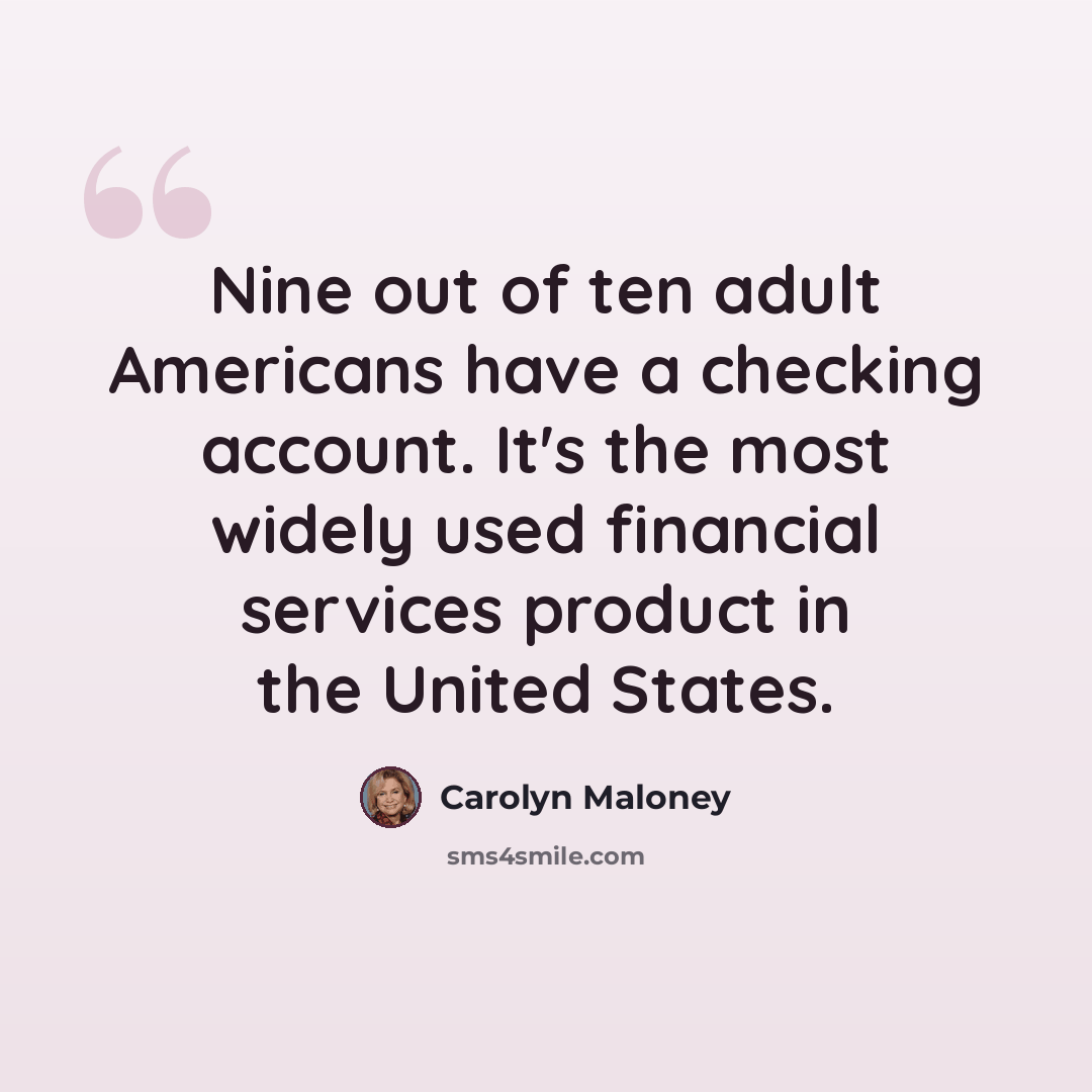 “Nine out of ten adult Americans have a checking account. It's the most widely used financial services product in the United States.” quote by Carolyn Maloney