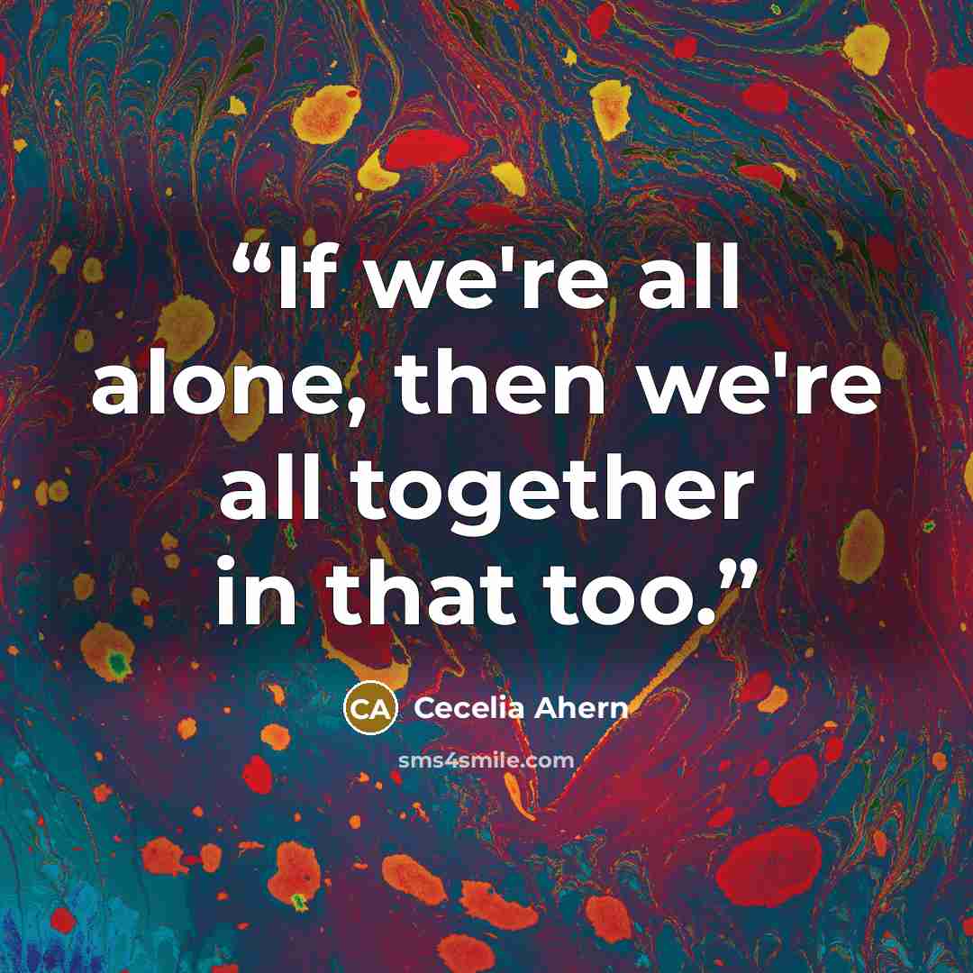 “If we're all alone, then we're all together in that too.” quote by Cecelia Ahern