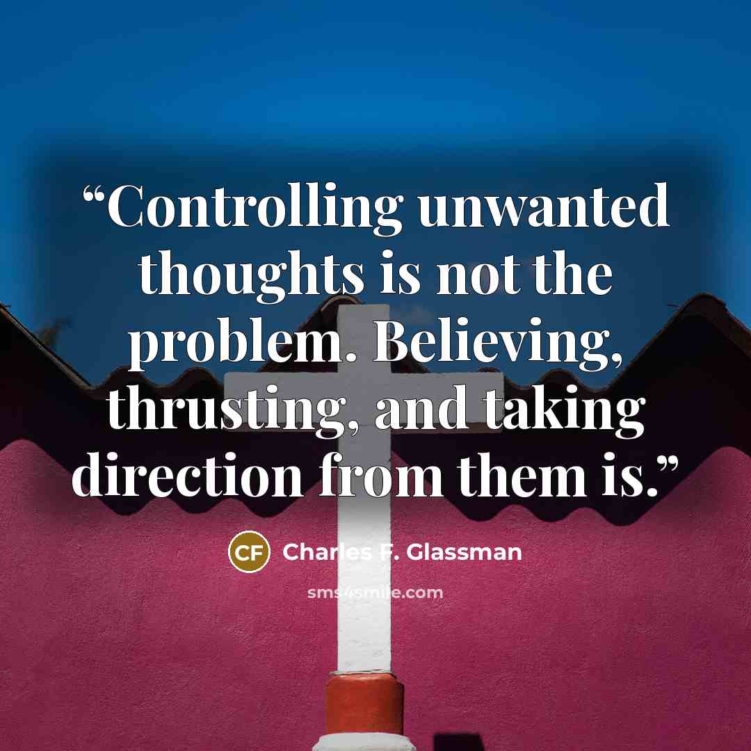 “Controlling unwanted thoughts is not the problem. Believing, thrusting, and taking direction from them is.” quote by Charles F. Glassman
