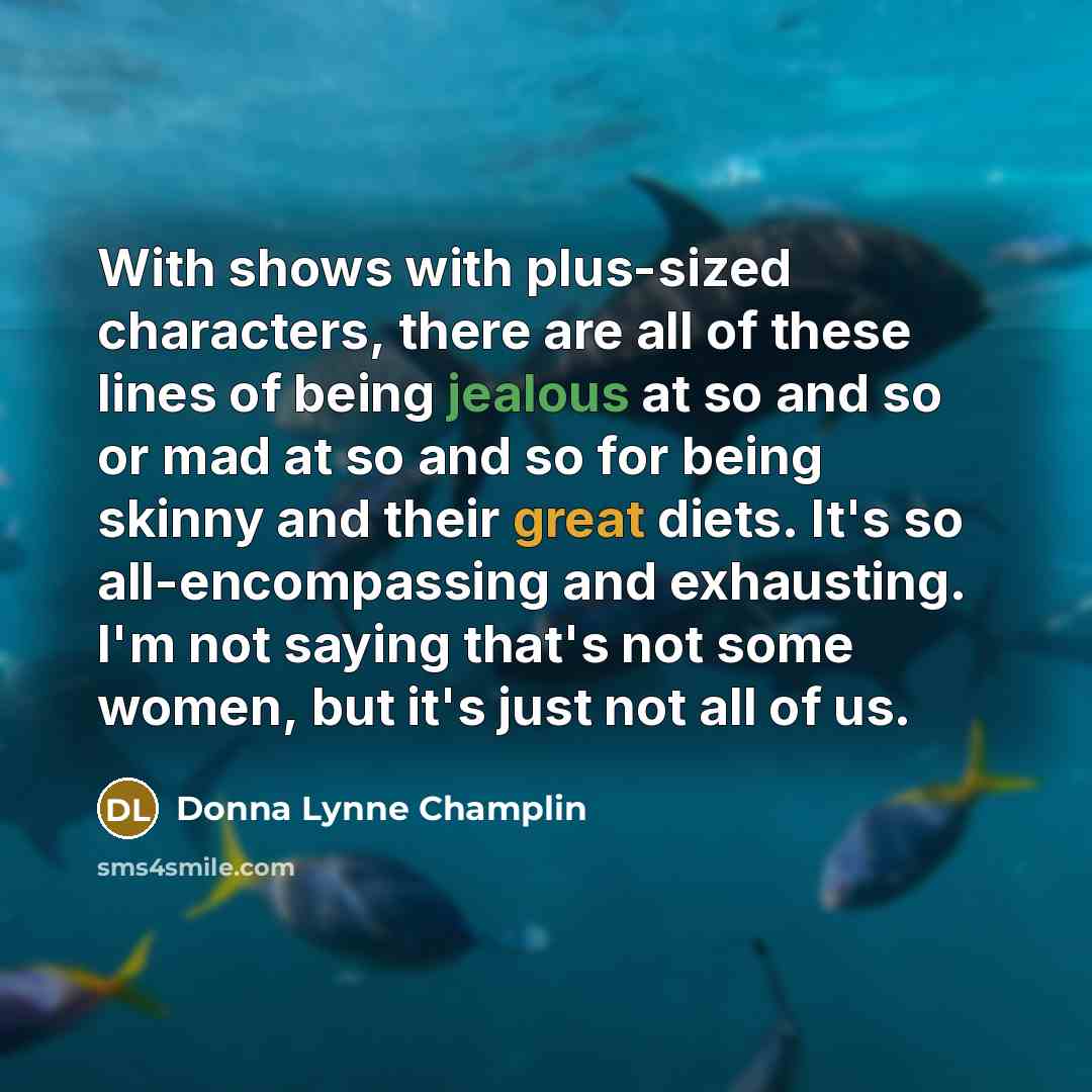 “With shows with plus-sized characters, there are all of these lines of being jealous at so and so or mad at so and so for being skinny and their great diets. It's so all-encompassing and exhausting. I'm not saying that's not some women, but it's just not all of us.” quote by Donna Lynne Champlin