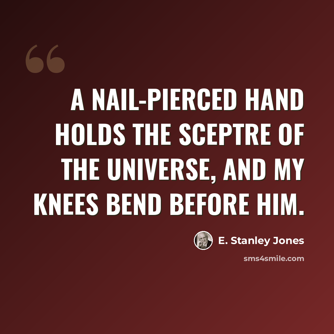 “A nail-pierced hand holds the sceptre of the universe, and my knees bend before him.” quote by E. Stanley Jones