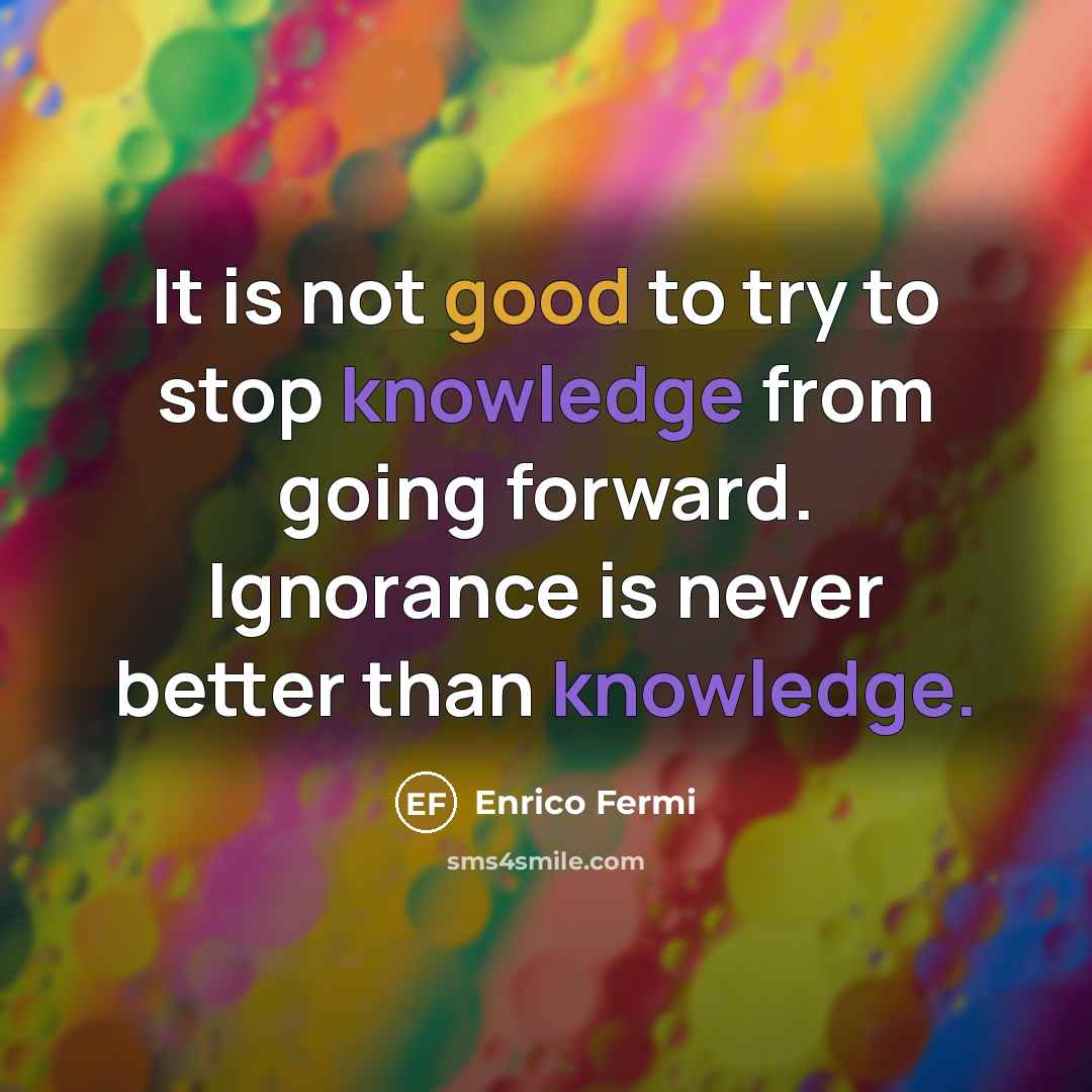 “It is not good to try to stop knowledge from going forward. Ignorance is never better than knowledge.” quote by Enrico Fermi