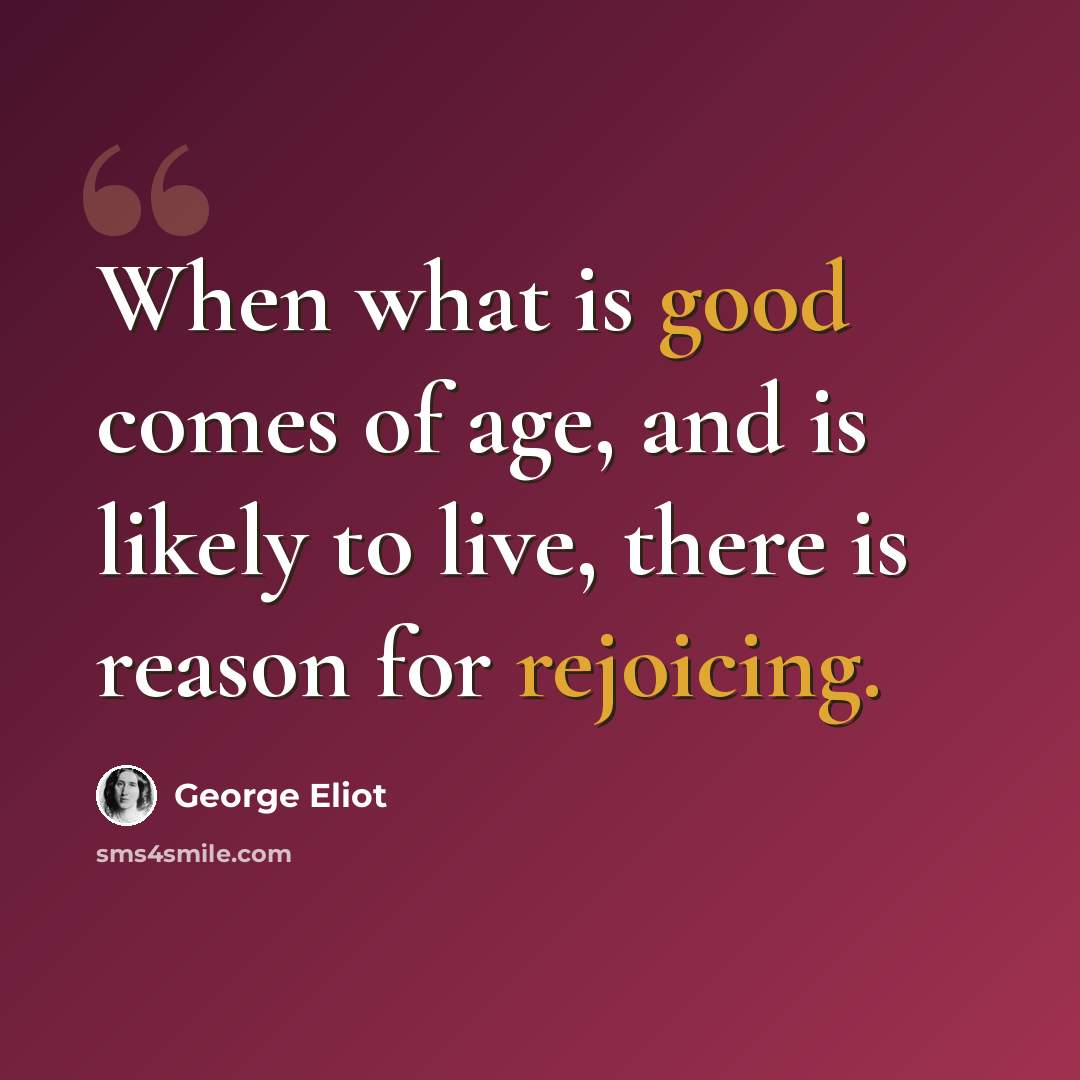 “When what is good comes of age, and is likely to live, there is reason for rejoicing.” quote by George Eliot