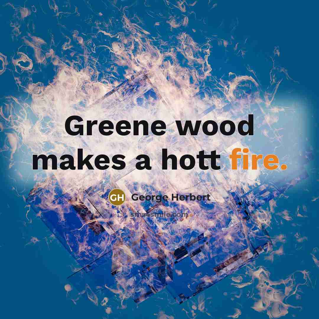 “Greene wood makes a hott fire.” quote by George Herbert