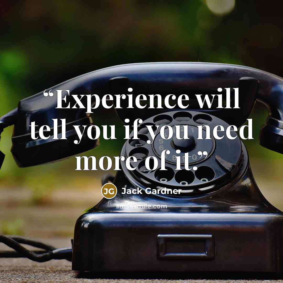 “Experience will tell you if you need more of it.” quote by Jack Gardner