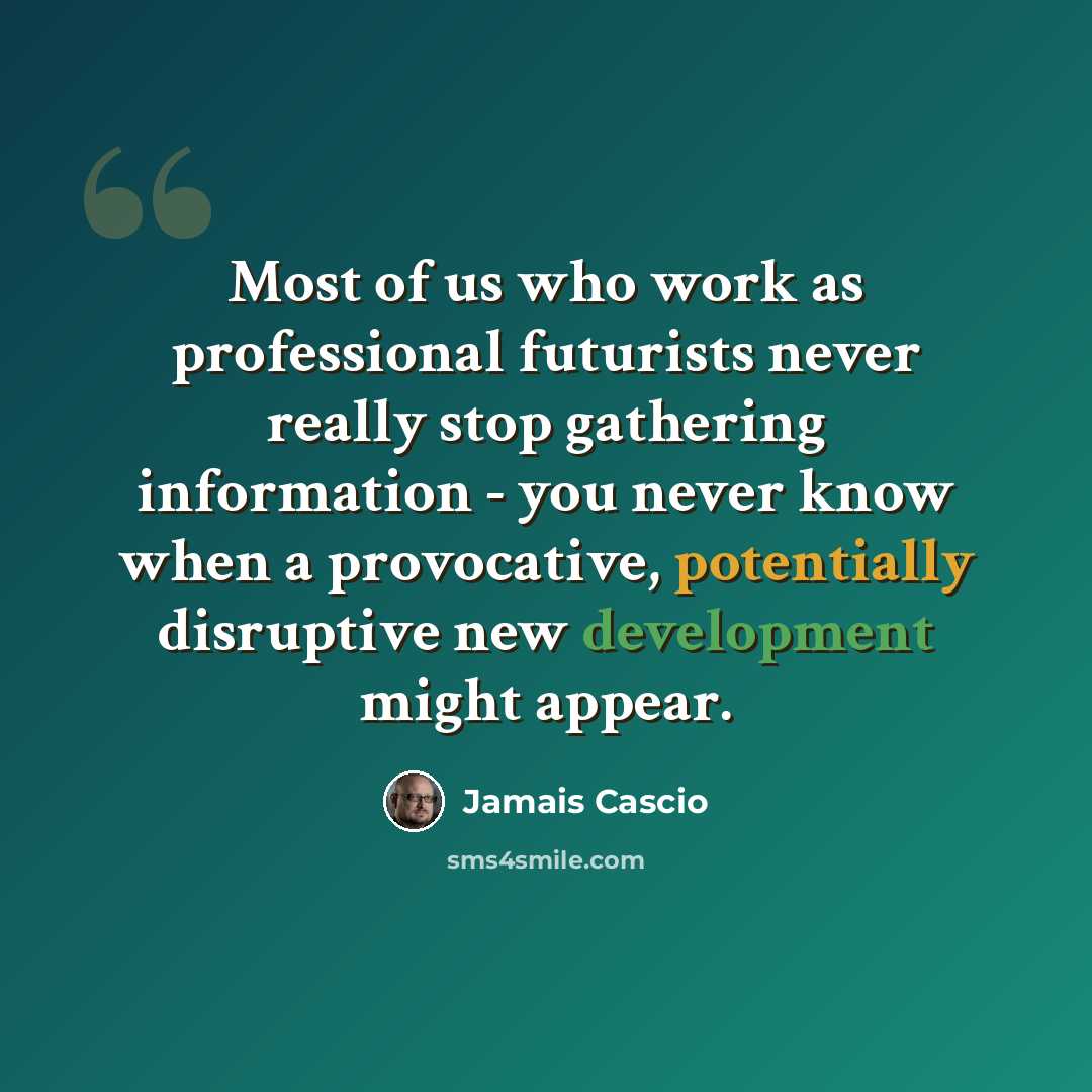 “Most of us who work as professional futurists never really stop gathering information - you never know when a provocative, potentially disruptive new development might appear.” quote by Jamais Cascio