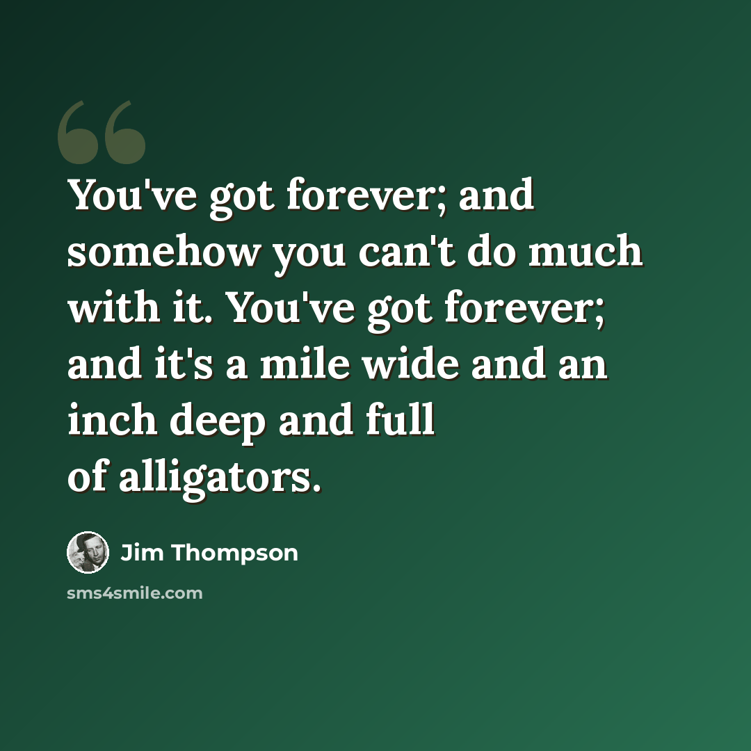 “You've got forever; and somehow you can't do much with it. You've got forever; and it's a mile wide and an inch deep and full of alligators.” quote by Jim Thompson