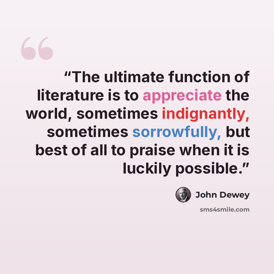 “The ultimate function of literature is to appreciate the world, sometimes indignantly, sometimes sorrowfully, but best of all to praise when it is luckily possible.” quote by John Dewey