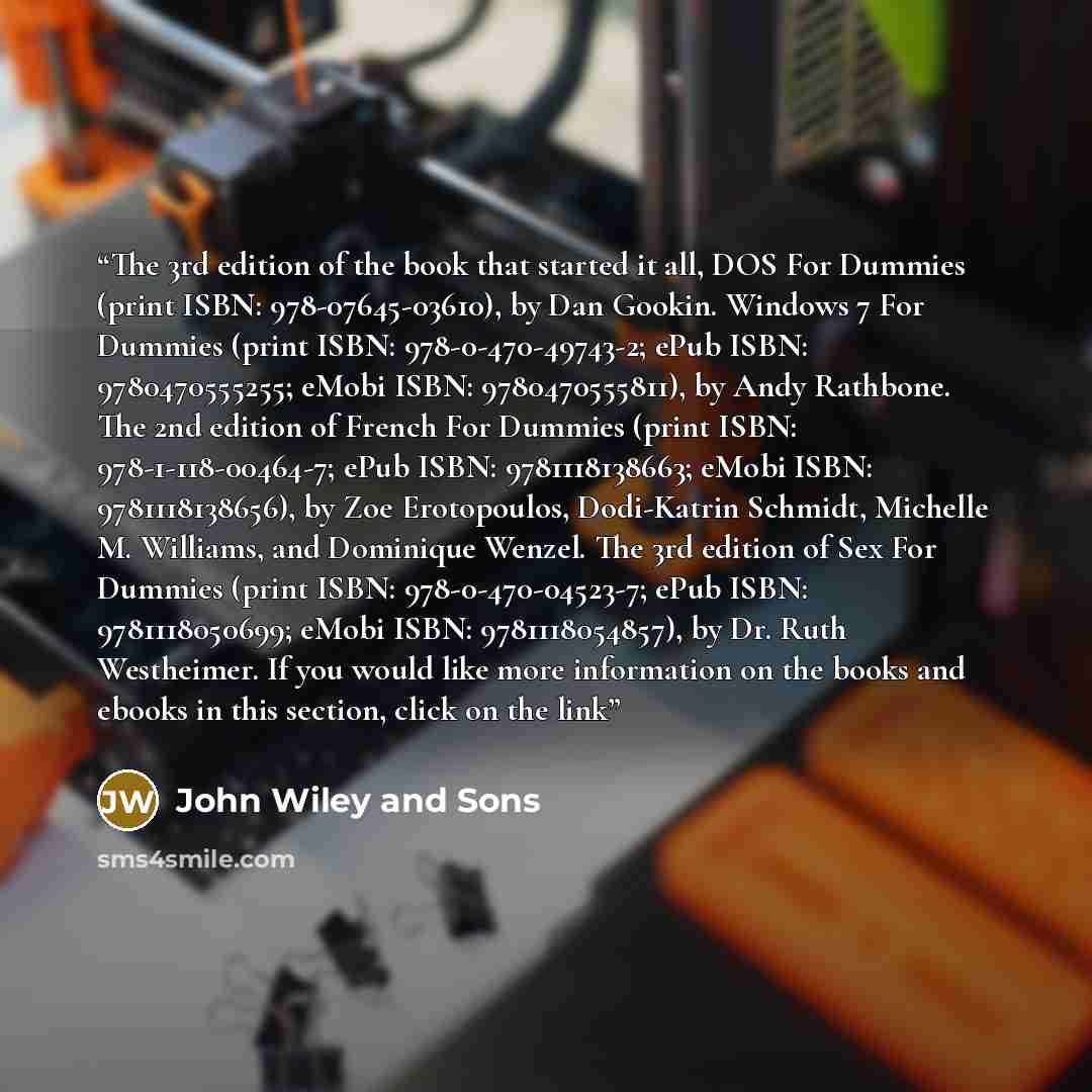 “The 3rd edition of the book that started it all, DOS For Dummies (print ISBN: 978-07645-03610), by Dan Gookin. Windows 7 For Dummies (print ISBN: 978-0-470-49743-2; ePub ISBN: 9780470555255; eMobi ISBN: 9780470555811), by Andy Rathbone. The 2nd edition of French For Dummies (print ISBN…” quote by John Wiley and Sons