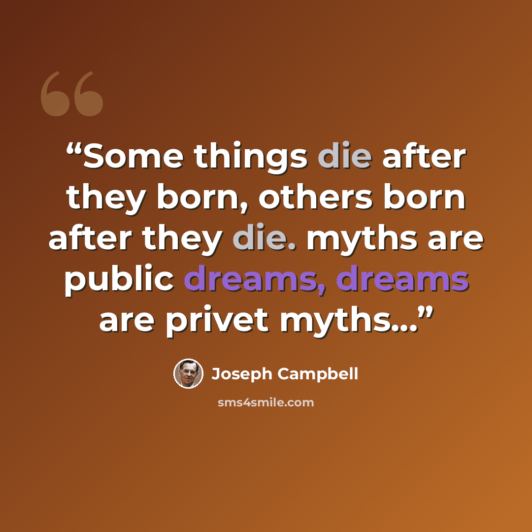 “Some things die after they born, others born after they die. myths are public dreams, dreams are privet myths...” quote by Joseph Campbell