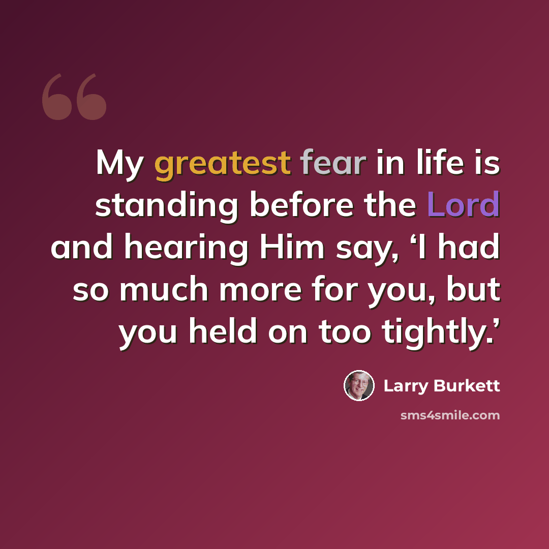 “My greatest fear in life is standing before the Lord and hearing Him say, ‘I had so much more for you, but you held on too tightly.’” quote by Larry Burkett