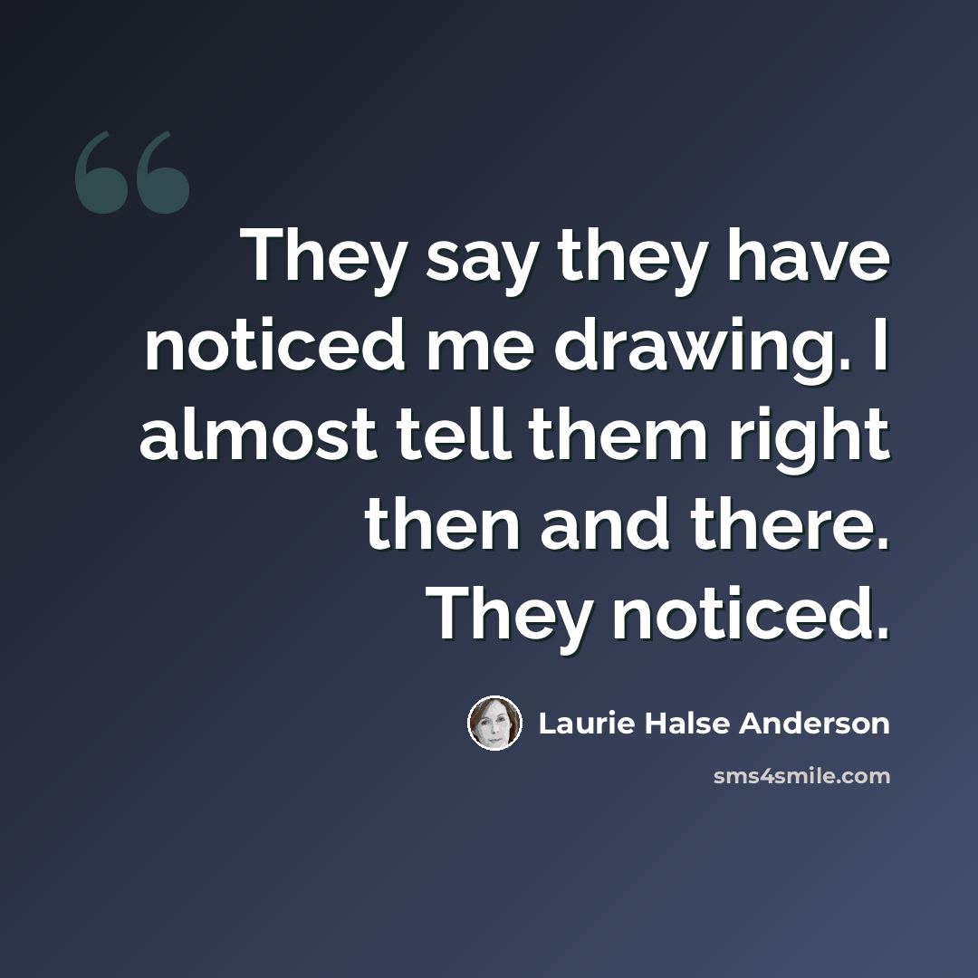 “They say they have noticed me drawing. I almost tell them right then and there. They noticed.” quote by Laurie Halse Anderson