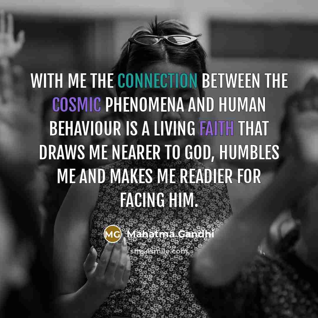“With me the connection between the cosmic phenomena and human behaviour is a living faith that draws me nearer to God, humbles me and makes me readier for facing Him.” quote by Mahatma Gandhi