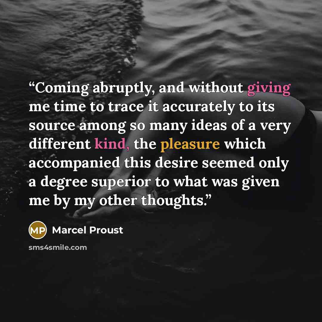 “Coming abruptly, and without giving me time to trace it accurately to its source among so many ideas of a very different kind, the pleasure which accompanied this desire seemed only a degree superior to what was given me by my other thoughts.” quote by Marcel Proust