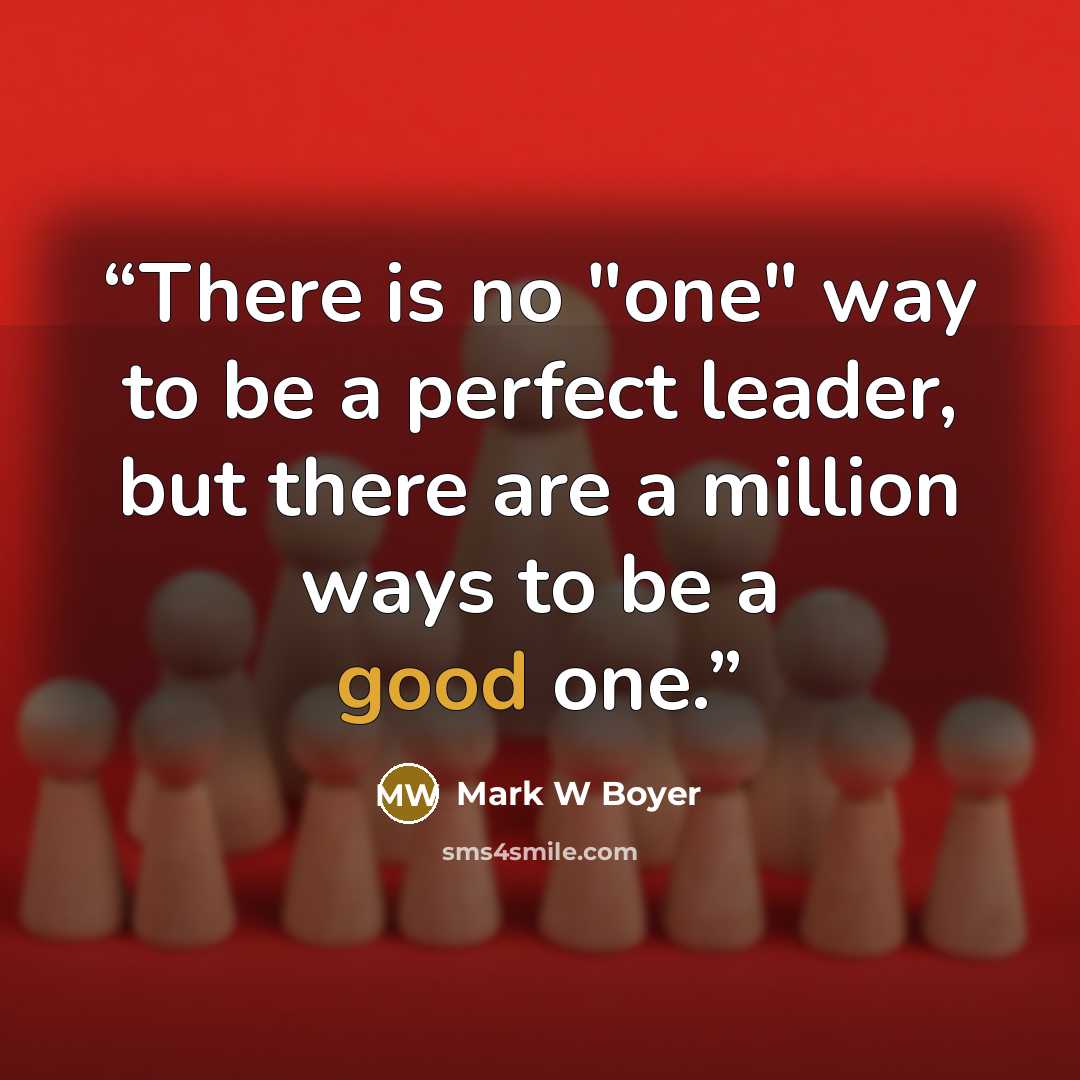 “There is no "one" way to be a perfect leader, but there are a million ways to be a good one.” quote by Mark W Boyer