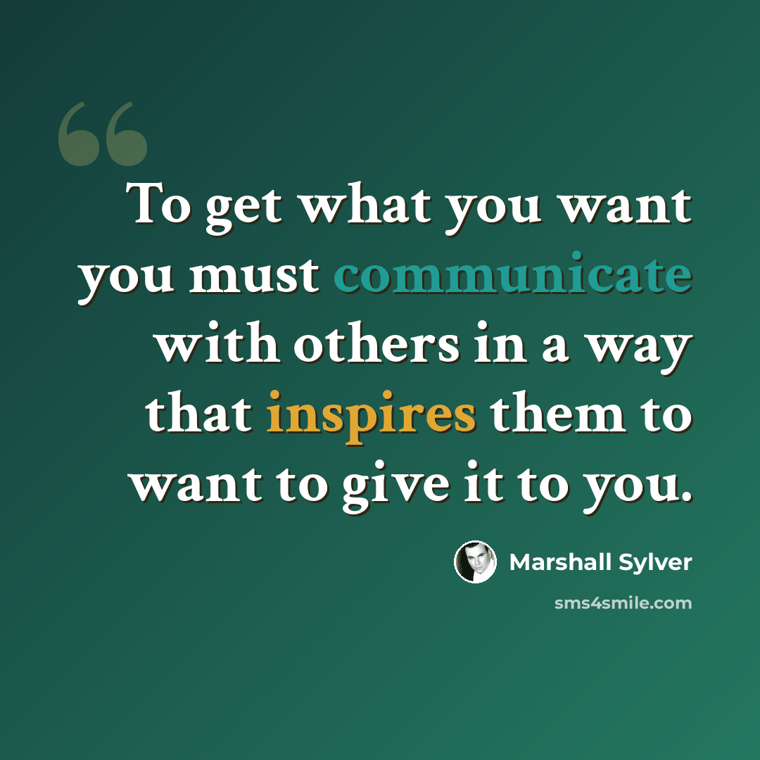 “To get what you want you must communicate with others in a way that inspires them to want to give it to you.” quote by Marshall Sylver