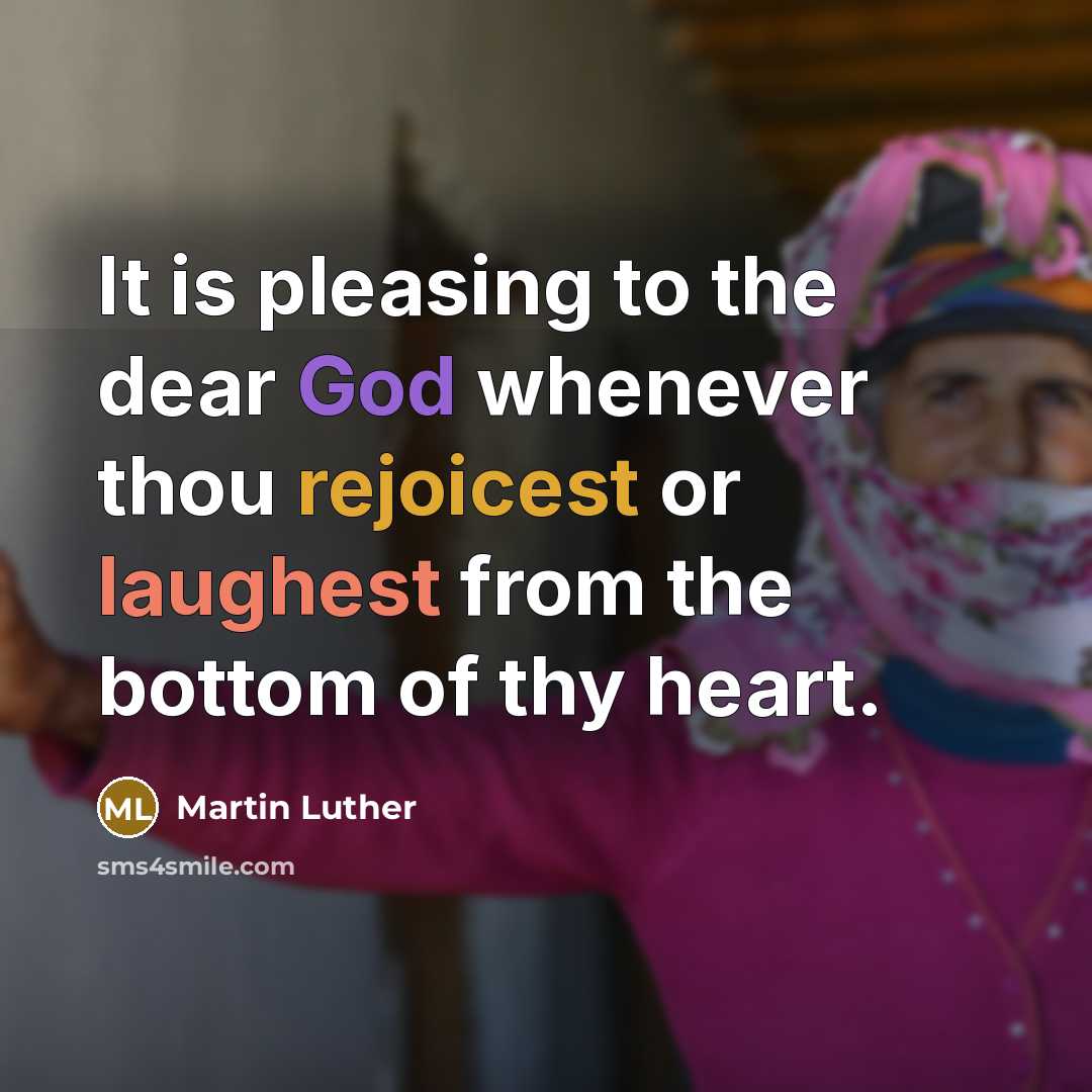 “It is pleasing to the dear God whenever thou rejoicest or laughest from the bottom of thy heart.” quote by Martin Luther