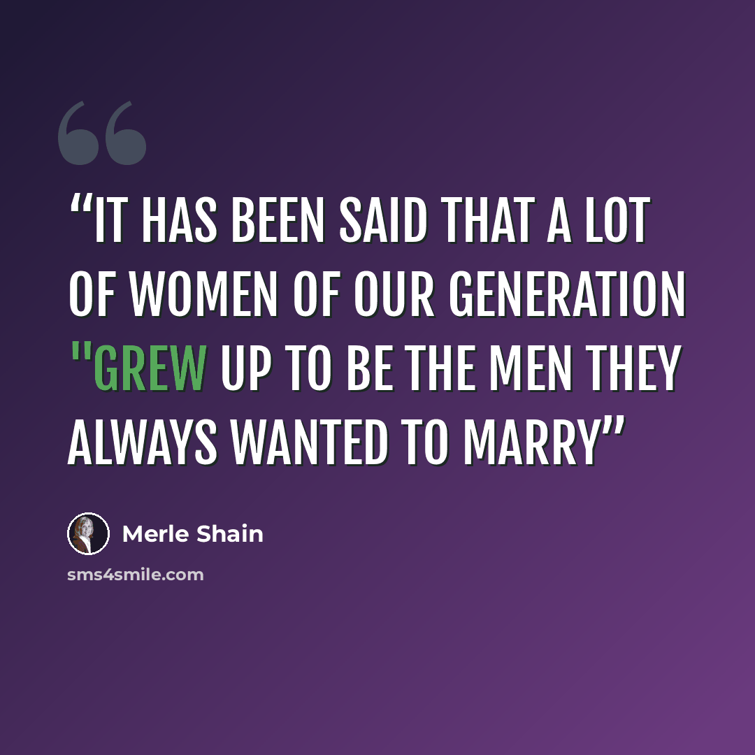“It has been said that a lot of women of our generation "grew up to be the men they always wanted to marry” quote by Merle Shain