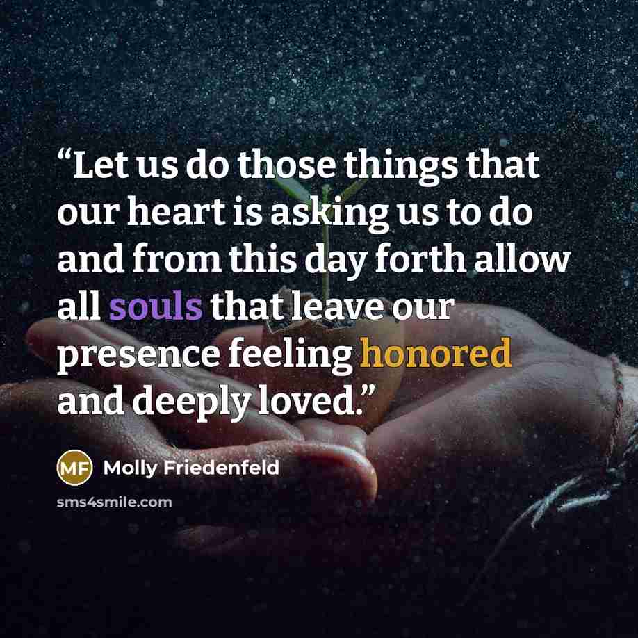 “Let us do those things that our heart is asking us to do and from this day forth allow all souls that leave our presence feeling honored and deeply loved.” quote by Molly Friedenfeld